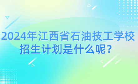 2024年江西省石油技工学校招生计划是什么呢？