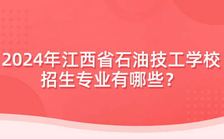 2024年江西省石油技工学校招生专业有哪些？