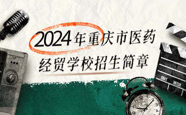 新发布！2024年重庆市医药经贸学校招生简章