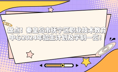 盘点！秦皇岛市抚宁区职业技术教育中心2024年招生计划及学制一览！