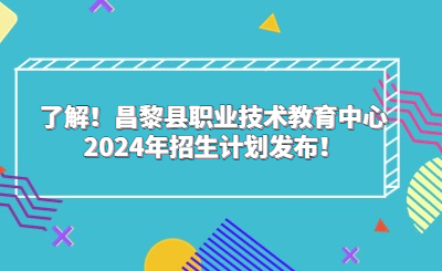 了解！昌黎县职业技术教育中心2024年招生计划发布！