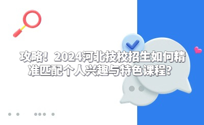 攻略！2024河北技校招生如何精准匹配个人兴趣与特色课程？