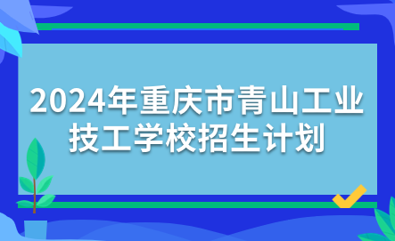 2024年重庆市青山工业技工学校招生计划