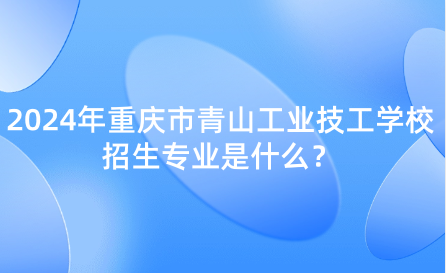 2024年重庆市青山工业技工学校招生专业是什么？