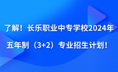 了解！长乐职业中专学校2024年五年制（3+2）专业招生计划！