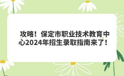 攻略！保定市职业技术教育中心2024年招生录取指南来了！