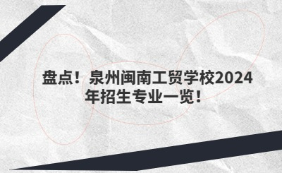 盘点！泉州闽南工贸学校2024年招生专业一览！