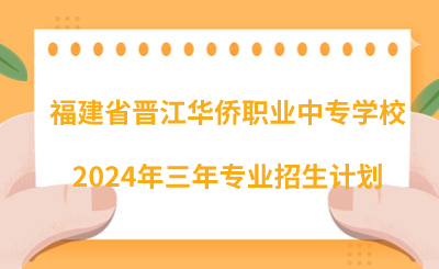 了解！2024年福建省晋江华侨职业中专学校三年专业招生计划