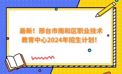 最新！邢台市南和区职业技术教育中心2024年招生计划！