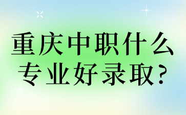 速看！重庆中职什么专业好录取?