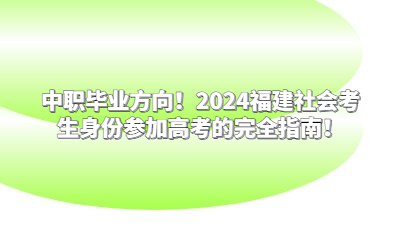 中职毕业方向！2024福建社会考生身份参加高考的完全指南！