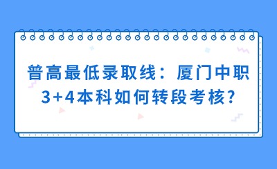 普高最低录取线：厦门中职3+4本科如何转段考核?