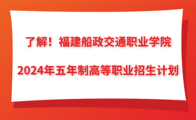 了解！福建船政交通职业学院2024年五年制高等职业招生计划