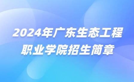 2024年广东生态工程职业学院招生简章