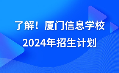 了解！厦门信息学校2024年招生计划