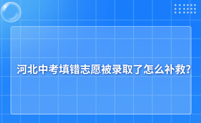 河北中考填错志愿被录取了怎么补救?