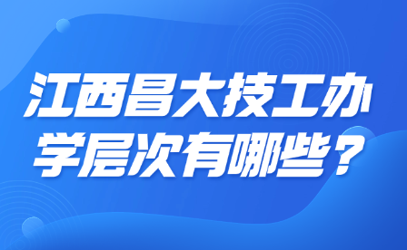 江西昌大技工办学层次有哪些?