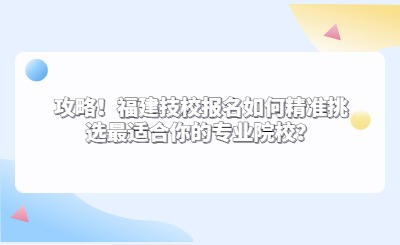 攻略！福建技校报名如何精准挑选最适合你的专业院校？