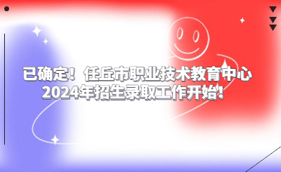 已确定！任丘市职业技术教育中心2024年招生录取工作开始！