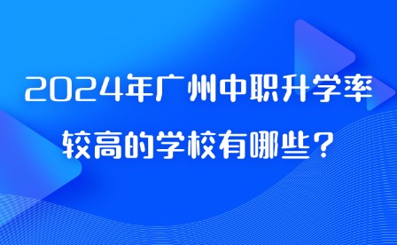 2024年广州中职升学率较高的学校有哪些?