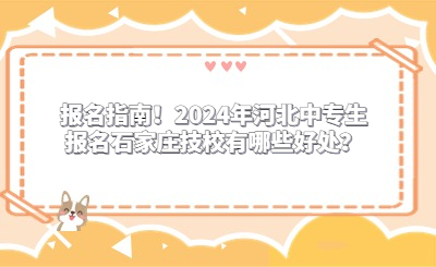 报名指南！2024年河北中专生报名石家庄技校有哪些好处？