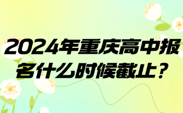 速看！2024年重庆高中报名什么时候截止?