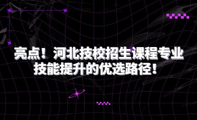 亮点！河北技校招生课程专业技能提升的优选路径！