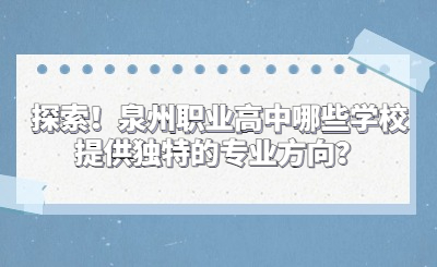 探索！泉州职业高中哪些学校提供独特的专业方向？