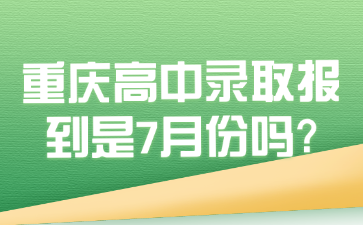 新生速看！重庆高中录取报到是7月份吗?