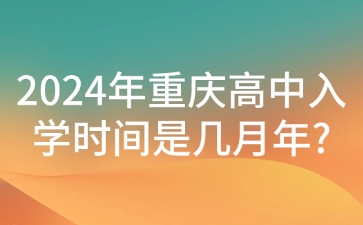 新生注意！2024年重庆高中入学时间是几月年?