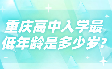 高中资讯！重庆高中入学最低年龄是多少岁?