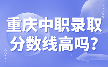 资讯速递！重庆中职录取分数线高吗?