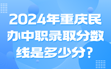 升学资讯！2024年重庆民办中职录取分数线是多少分?