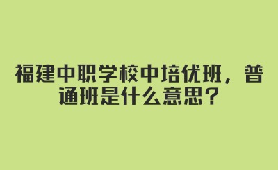 解读！福建中职学校中培优班，普通班是什么意思?