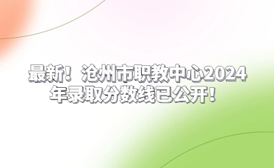 最新！沧州市职教中心2024年录取分数线已公开！