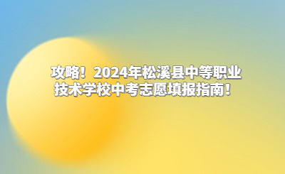 攻略！2024年松溪县中等职业技术学校中考志愿填报指南！