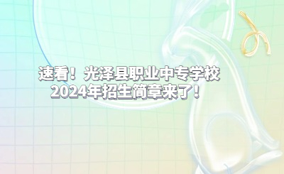 速看！光泽县职业中专学校2024年招生简章来了！