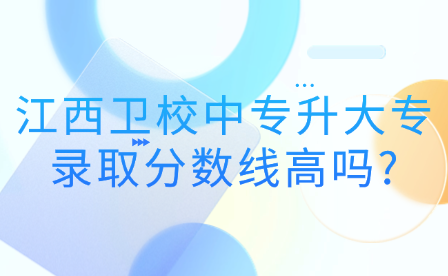 江西卫校中专升大专录取分数线高吗?