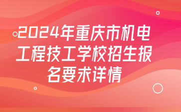 升学资讯！2024年重庆市机电工程技工学校招生报名要求详情