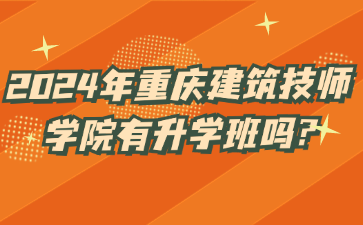 技校资讯！2024年重庆建筑技师学院有升学班吗?