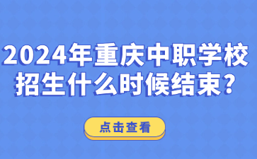 中职资讯！2024年重庆中职学校招生什么时候结束?