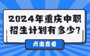 中职资讯！2024年重庆中职招生计划有多少?