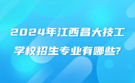 2024年江西昌大技工学校招生专业有哪些?