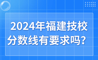 2024年福建技校分数线有要求吗？