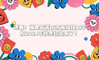 速看！福建省莆田市高级技工学校2024年秋季招生来了！