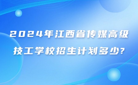 2024年江西省传媒高级技工学校招生计划多少?