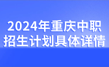 了解！2024年重庆中职招生计划具体详情