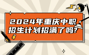 速看！2024年重庆中职招生计划招满了吗?