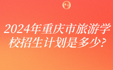 速看！2024年重庆市旅游学校招生计划是多少?