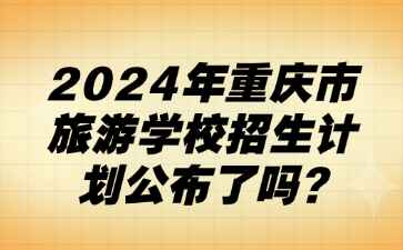 速看！2024年重庆市旅游学校招生计划公布了吗?